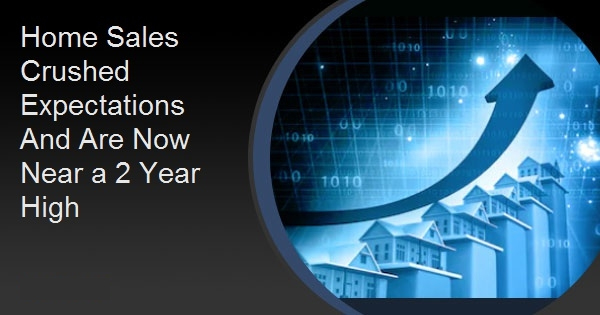 Home Sales Crushed Expectations And Are Now Near a 2 Year High