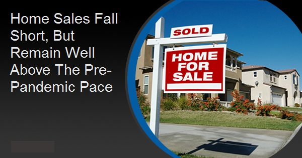 Home Sales Fall Short, But Remain Well Above The Pre-Pandemic Pace