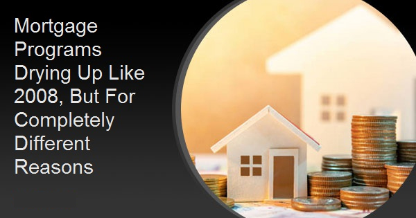 Mortgage Programs Drying Up Like 2008, But For Completely Different Reasons
